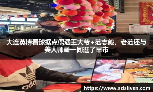 大连英博看球据点偶遇王大爷+范志毅，老范还与美人帅哥一同逛了早市