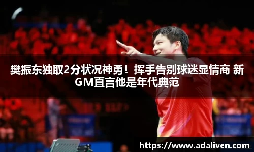 樊振东独取2分状况神勇！挥手告别球迷显情商 新GM直言他是年代典范